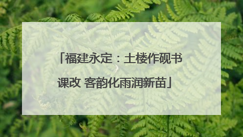 福建永定：土楼作砚书课改 客韵化雨润新苗