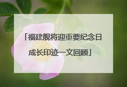 福建舰将迎重要纪念日 成长印迹一文回顾
