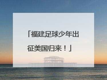 福建足球少年出征美国归来！