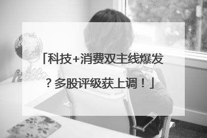 科技+消费双主线爆发？多股评级获上调！