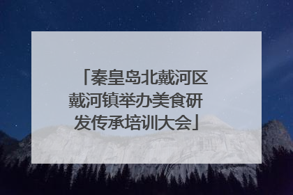 秦皇岛北戴河区戴河镇举办美食研发传承培训大会