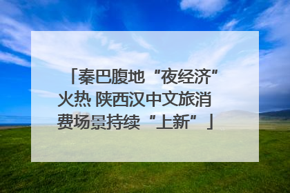 秦巴腹地“夜经济”火热 陕西汉中文旅消费场景持续“上新”