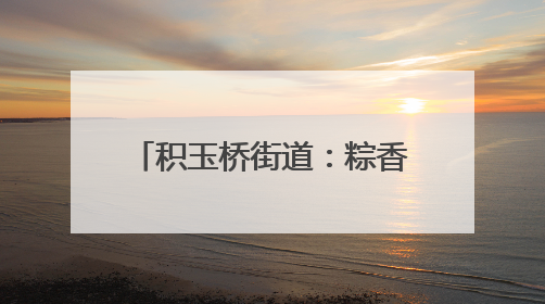 积玉桥街道：粽香暖“新”传情意 传统非遗润心田