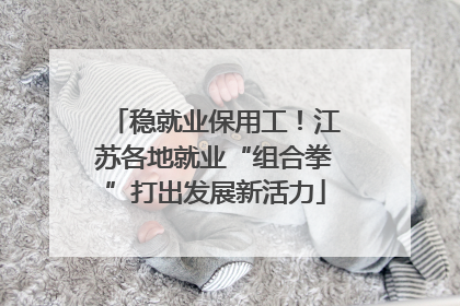 稳就业保用工！江苏各地就业“组合拳”打出发展新活力