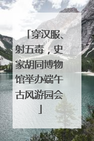 穿汉服、射五毒，史家胡同博物馆举办端午古风游园会