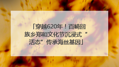 穿越620年！百崎回族乡郑和文化节沉浸式“活态”传承海丝基因