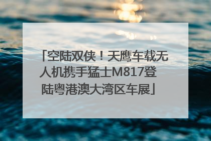 空陆双侠！天鹰车载无人机携手猛士M817登陆粤港澳大湾区车展