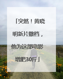 突然！黄晓明新片撤档，他为这部电影增肥30斤