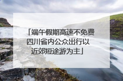 端午假期高速不免费 四川省内公众出行以近郊短途游为主