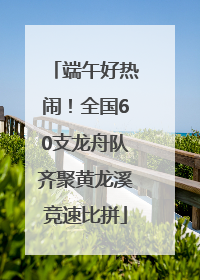 端午好热闹！全国60支龙舟队齐聚黄龙溪竞速比拼