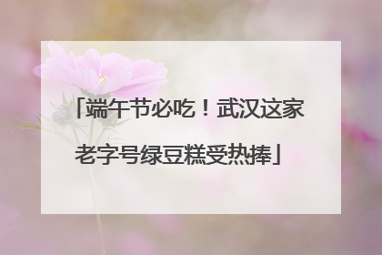 端午节必吃！武汉这家老字号绿豆糕受热捧
