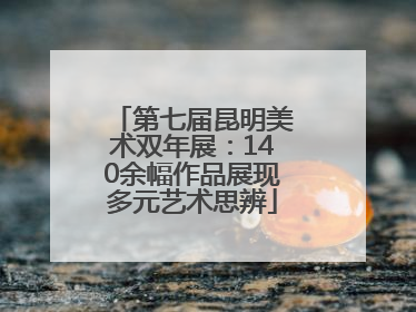 第七届昆明美术双年展：140余幅作品展现多元艺术思辨
