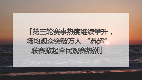 第三轮赛事热度继续攀升，场均观众突破万人 “苏超”联赛掀起全民观赛热潮
