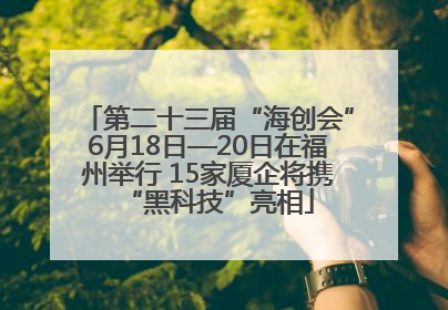 第二十三届“海创会”6月18日—20日在福州举行 15家厦企将携“黑科技”亮相