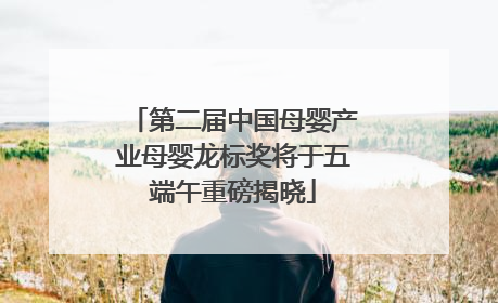 第二届中国母婴产业母婴龙标奖将于五端午重磅揭晓