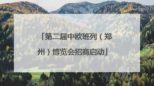 第二届中欧班列（郑州）博览会招商启动