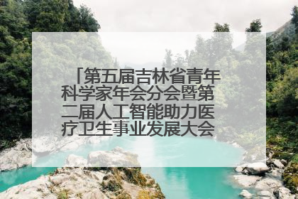 第五届吉林省青年科学家年会分会暨第二届人工智能助力医疗卫生事业发展大会在长春召开