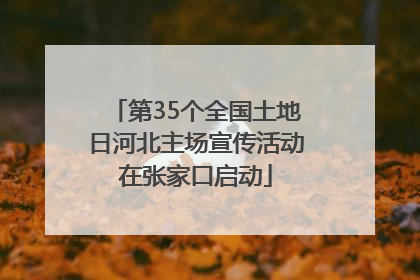 第35个全国土地日河北主场宣传活动在张家口启动