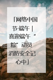 网络中国节·端午｜喜迎端午“粽”动员 消防安全记心中