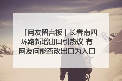 网友留言板｜长春南四环路新增出口引热议 有网友问能否改出口为入口？官方回应来了