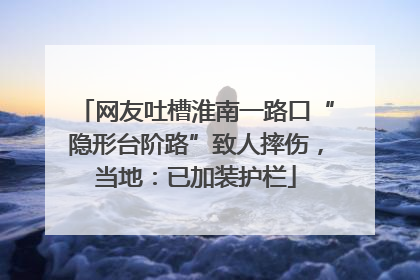 网友吐槽淮南一路口“隐形台阶路”致人摔伤，当地：已加装护栏