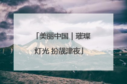 美丽中国｜璀璨灯光 扮靓津夜