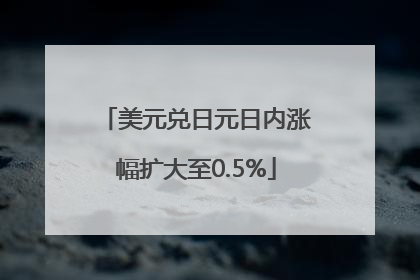 美元兑日元日内涨幅扩大至0.5%