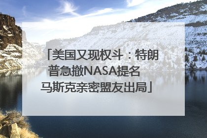 美国又现权斗：特朗普急撤NASA提名 马斯克亲密盟友出局