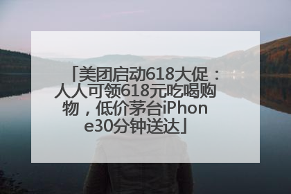 美团启动618大促：人人可领618元吃喝购物，低价茅台iPhone30分钟送达