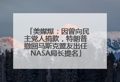 美媒爆：因曾向民主党人捐款，特朗普撤回马斯克盟友出任NASA局长提名