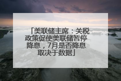 美联储主席：关税政策促使美联储暂停降息，7月是否降息取决于数据
