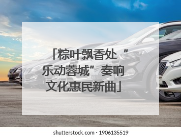 粽叶飘香处“乐动蓉城”奏响文化惠民新曲