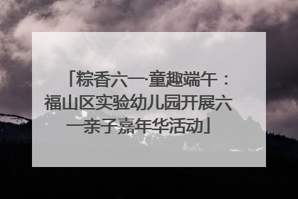 粽香六一·童趣端午：福山区实验幼儿园开展六一亲子嘉年华活动
