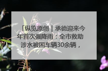 纵览原创｜承德迎来今年首次强降雨：全市救助涉水被困车辆30余辆，8日晚市区已无积水路段，交通恢复畅通