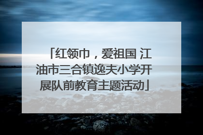 红领巾，爱祖国 江油市三合镇逸夫小学开展队前教育主题活动