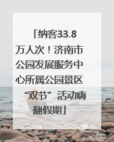 纳客33.8万人次！济南市公园发展服务中心所属公园景区“双节”活动嗨翻假期