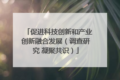 促进科技创新和产业创新融合发展（调查研究 凝聚共识）