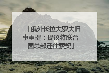 俄外长拉夫罗夫旧事重提：提议将联合国总部迁往索契