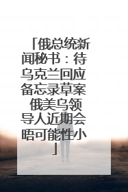 俄总统新闻秘书：待乌克兰回应备忘录草案 俄美乌领导人近期会晤可能性小