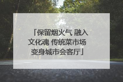 保留烟火气 融入文化魂 传统菜市场变身城市会客厅