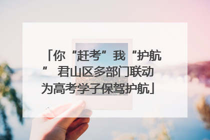 你“赶考”我“护航” 君山区多部门联动为高考学子保驾护航