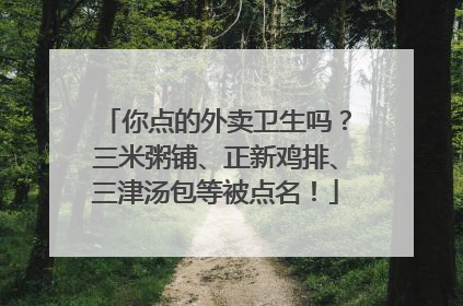 你点的外卖卫生吗？三米粥铺、正新鸡排、三津汤包等被点名！