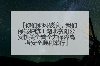 你们乘风破浪，我们保驾护航！湖北襄阳公安机关全警全力保障高考安全顺利举行