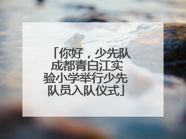 你好，少先队 成都青白江实验小学举行少先队员入队仪式