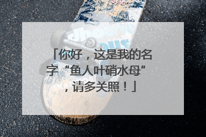 你好，这是我的名字“鱼人叶硝水母”，请多关照！