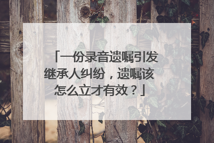 一份录音遗嘱引发继承人纠纷，遗嘱该怎么立才有效？