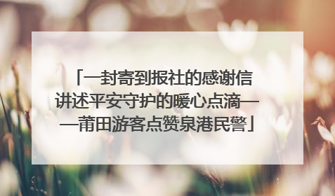 一封寄到报社的感谢信 讲述平安守护的暖心点滴——莆田游客点赞泉港民警