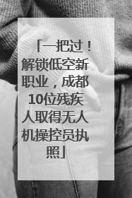 一把过！解锁低空新职业，成都10位残疾人取得无人机操控员执照