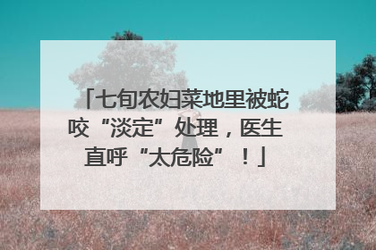 七旬农妇菜地里被蛇咬“淡定”处理，医生直呼“太危险”！