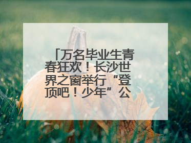 万名毕业生青春狂欢！长沙世界之窗举行“登顶吧！少年”公益毕业活动